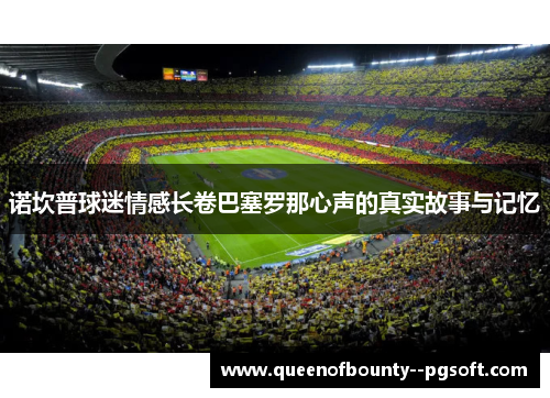 诺坎普球迷情感长卷巴塞罗那心声的真实故事与记忆