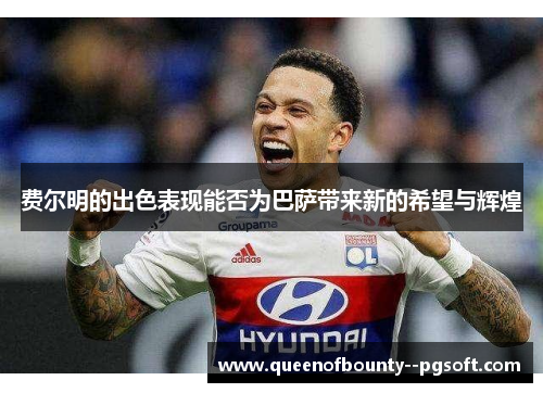 费尔明的出色表现能否为巴萨带来新的希望与辉煌