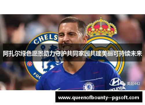 阿扎尔绿色愿景助力守护共同家园共建美丽可持续未来