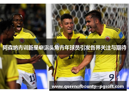 阿森纳青训新星崭露头角青年球员引发各界关注与期待
