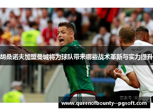 胡桑诺夫加盟曼城将为球队带来哪些战术革新与实力提升
