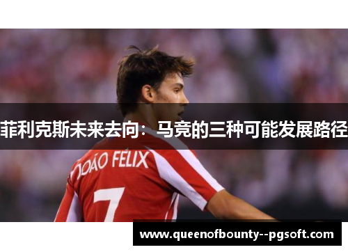 菲利克斯未来去向：马竞的三种可能发展路径