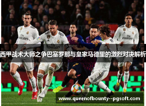 西甲战术大师之争巴塞罗那与皇家马德里的激烈对决解析