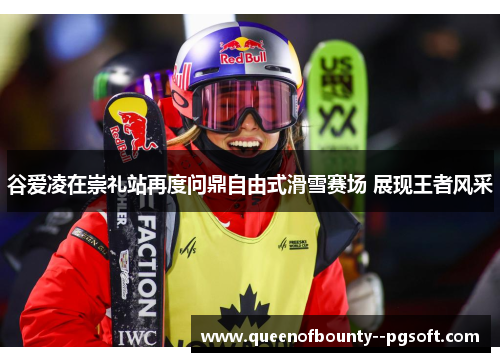 谷爱凌在崇礼站再度问鼎自由式滑雪赛场 展现王者风采