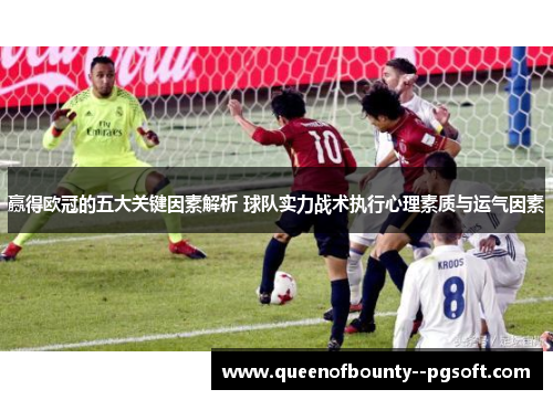赢得欧冠的五大关键因素解析 球队实力战术执行心理素质与运气因素