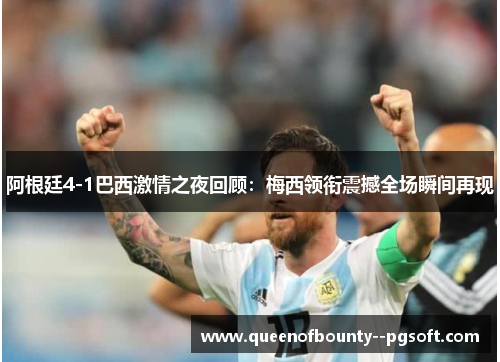 阿根廷4-1巴西激情之夜回顾：梅西领衔震撼全场瞬间再现