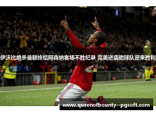 伊沃比绝杀曼联终结阿森纳客场不胜纪录 完美逆袭助球队迎来胜利