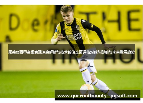厄德高西甲赛场表现深度解析与技术价值全面评估对球队影响与未来发展趋势