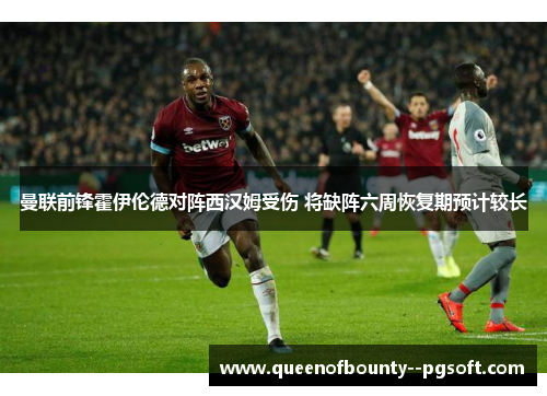 曼联前锋霍伊伦德对阵西汉姆受伤 将缺阵六周恢复期预计较长