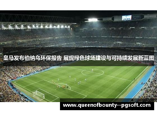 皇马发布伯纳乌环保报告 展现绿色球场建设与可持续发展新蓝图