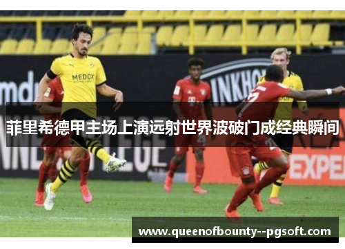 菲里希德甲主场上演远射世界波破门成经典瞬间