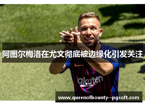 阿图尔梅洛在尤文彻底被边缘化引发关注