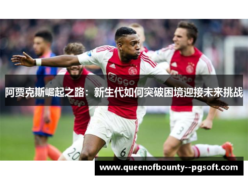 阿贾克斯崛起之路：新生代如何突破困境迎接未来挑战
