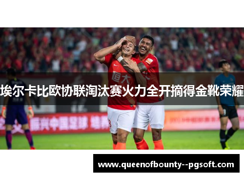 埃尔卡比欧协联淘汰赛火力全开摘得金靴荣耀