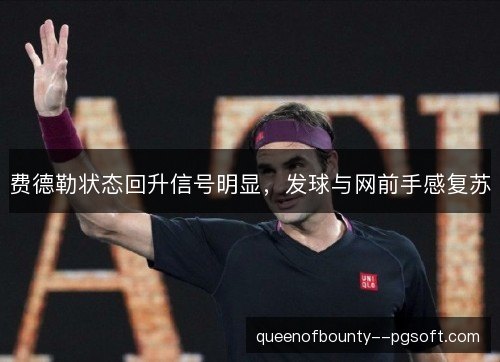 费德勒状态回升信号明显，发球与网前手感复苏
