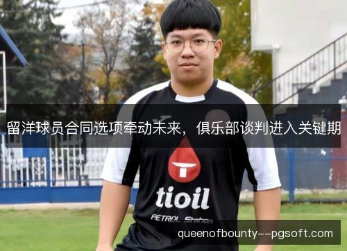 留洋球员合同选项牵动未来，俱乐部谈判进入关键期